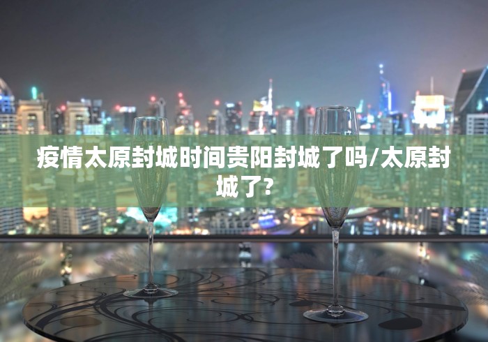 疫情太原封城时间贵阳封城了吗/太原封城了?