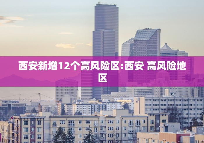 西安新增12个高风险区:西安 高风险地区