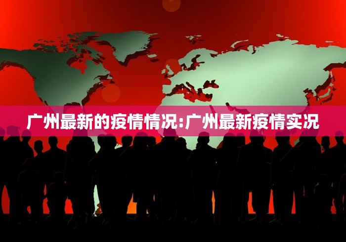 广州最新的疫情情况:广州最新疫情实况