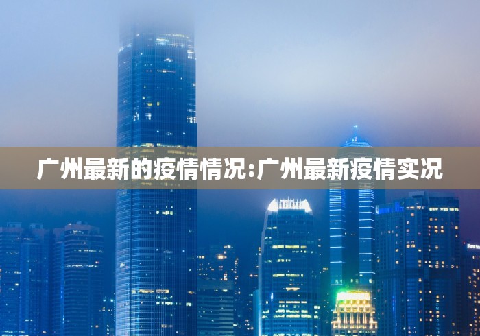 广州最新的疫情情况:广州最新疫情实况 广州最新的疫情情况:广州最新疫情实况