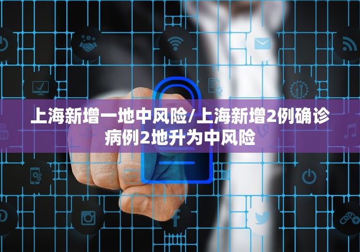 上海新增一地中风险/上海新增2例确诊病例2地升为中风险