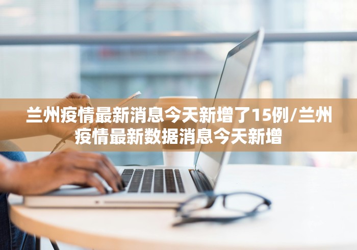 兰州疫情最新消息今天新增了15例/兰州疫情最新数据消息今天新增