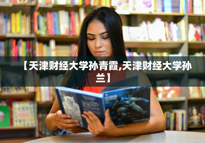 【天津财经大学孙青霞,天津财经大学孙兰】 【天津财经大学孙青霞,天津财经大学孙兰】