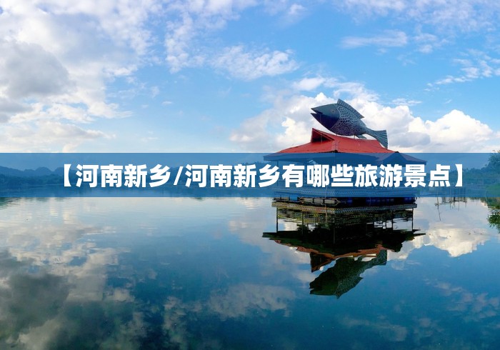 【河南新乡/河南新乡有哪些旅游景点】 【河南新乡/河南新乡有哪些旅游景点】