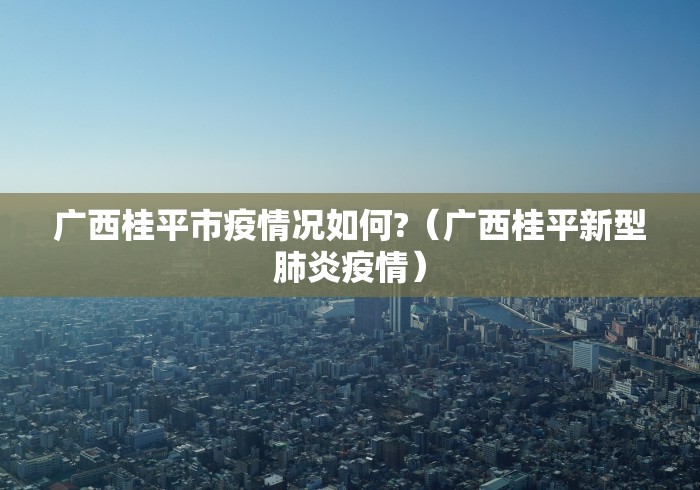 广西桂平市疫情况如何?（广西桂平新型肺炎疫情）