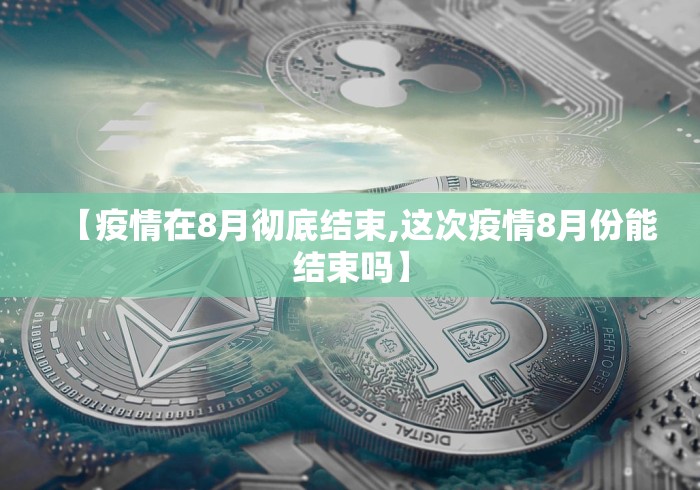 【疫情在8月彻底结束,这次疫情8月份能结束吗】