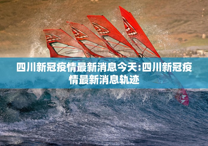 四川新冠疫情最新消息今天:四川新冠疫情最新消息轨迹