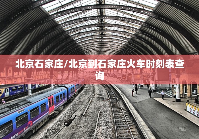 北京石家庄/北京到石家庄火车时刻表查询 北京石家庄/北京到石家庄火车时刻表查询