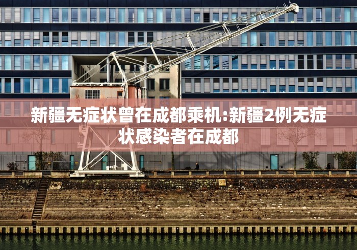 新疆无症状曾在成都乘机:新疆2例无症状感染者在成都
