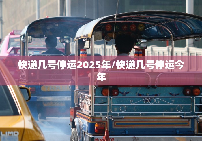快递几号停运2025年/快递几号停运今年