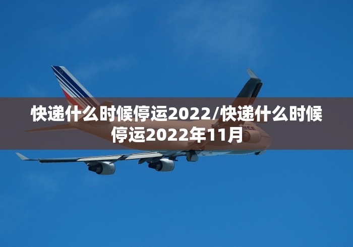 快递什么时候停运2022/快递什么时候停运2022年11月
