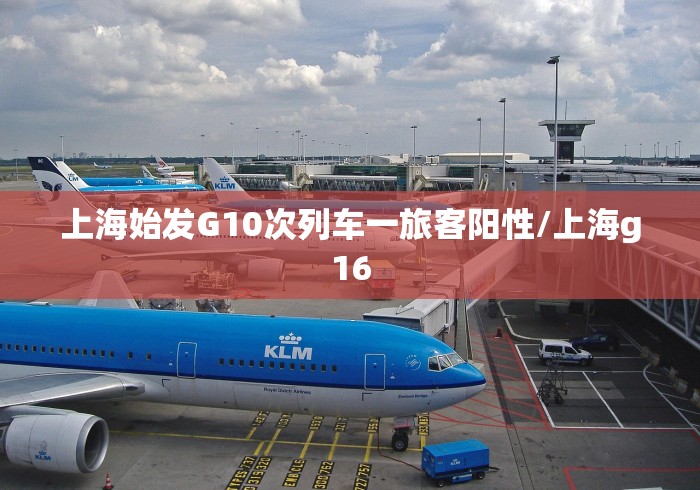 上海始发G10次列车一旅客阳性/上海g16 上海始发G10次列车一旅客阳性/上海g16