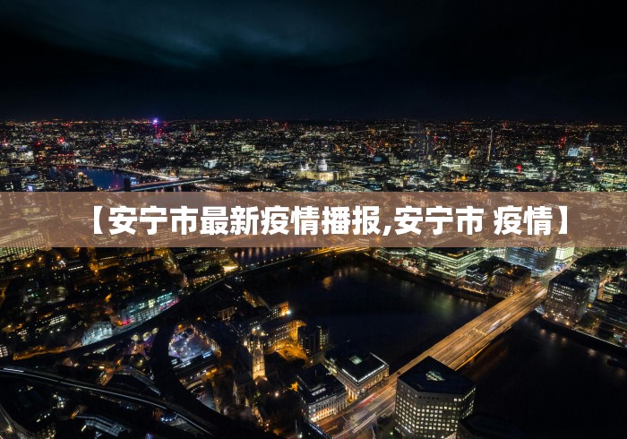 【安宁市最新疫情播报,安宁市 疫情】