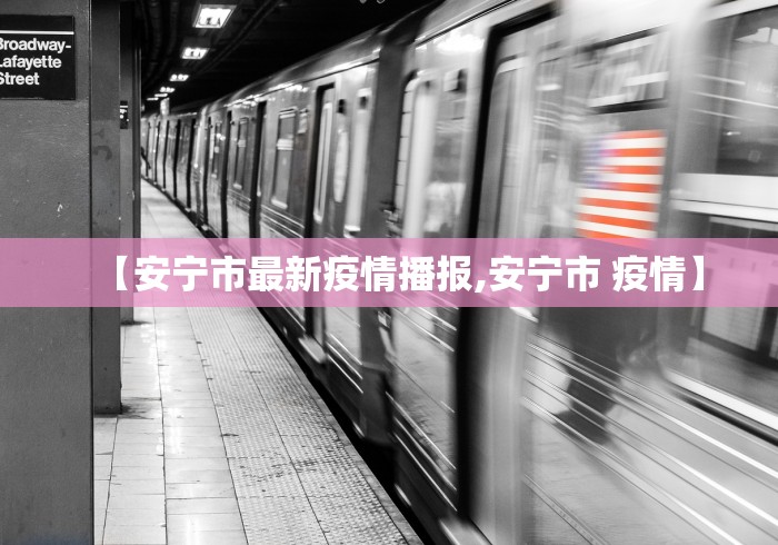 【安宁市最新疫情播报,安宁市 疫情】 【安宁市最新疫情播报,安宁市 疫情】