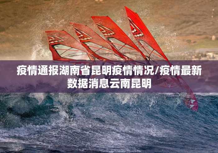 疫情通报湖南省昆明疫情情况/疫情最新数据消息云南昆明