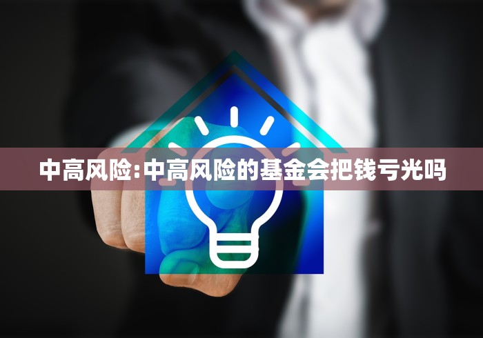 中高风险:中高风险的基金会把钱亏光吗