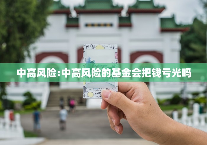 中高风险:中高风险的基金会把钱亏光吗
