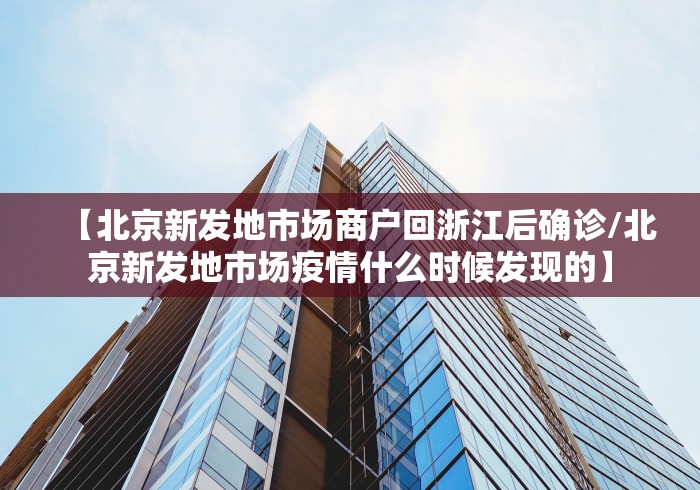 【北京新发地市场商户回浙江后确诊/北京新发地市场疫情什么时候发现的】