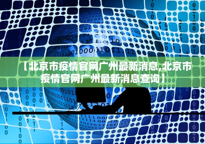 【北京市疫情官网广州最新消息,北京市疫情官网广州最新消息查询】 【北京市疫情官网广州最新消息,北京市疫情官网广州最新消息查询】