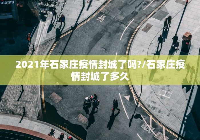 2021年石家庄疫情封城了吗?/石家庄疫情封城了多久