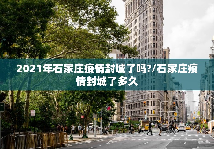 2021年石家庄疫情封城了吗?/石家庄疫情封城了多久