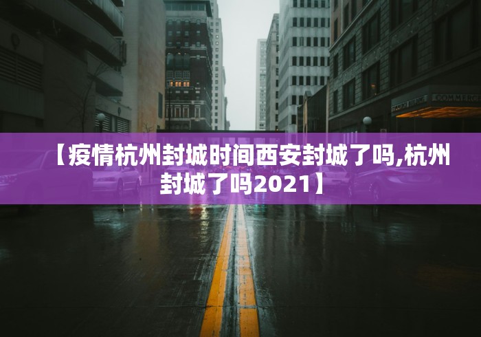 【疫情杭州封城时间西安封城了吗,杭州封城了吗2021】