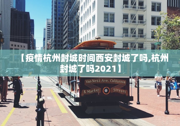 【疫情杭州封城时间西安封城了吗,杭州封城了吗2021】 【疫情杭州封城时间西安封城了吗,杭州封城了吗2021】