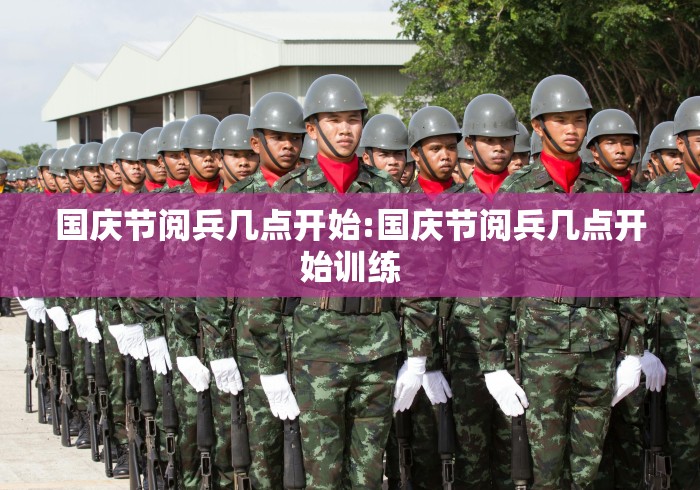 国庆节阅兵几点开始:国庆节阅兵几点开始训练