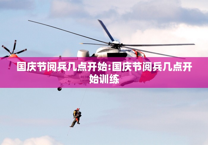 国庆节阅兵几点开始:国庆节阅兵几点开始训练