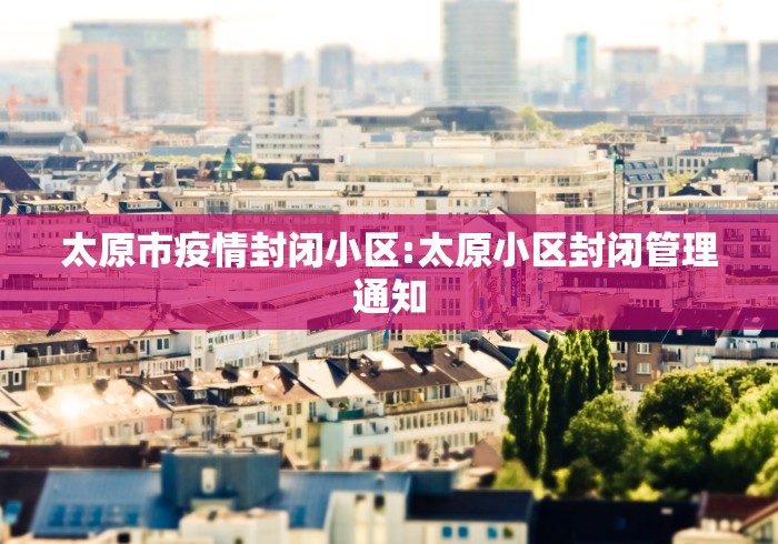太原市疫情封闭小区:太原小区封闭管理通知
