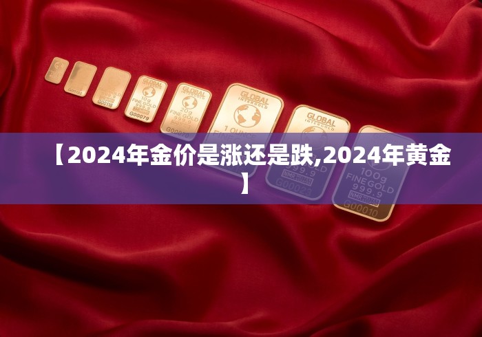 【2024年金价是涨还是跌,2024年黄金】 【2024年金价是涨还是跌,2024年黄金】
