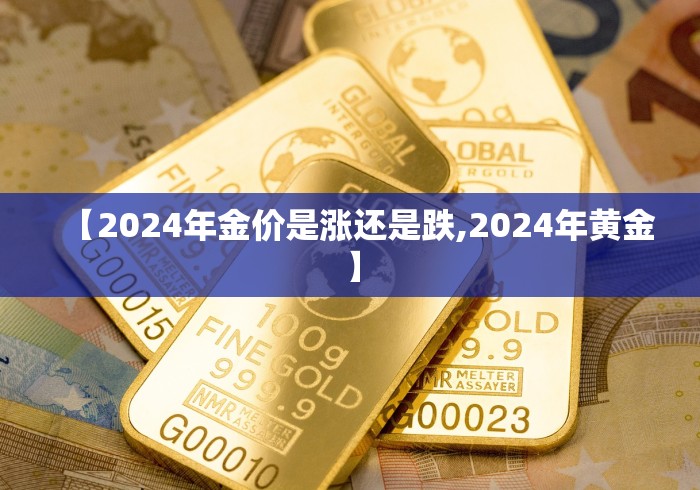 【2024年金价是涨还是跌,2024年黄金】