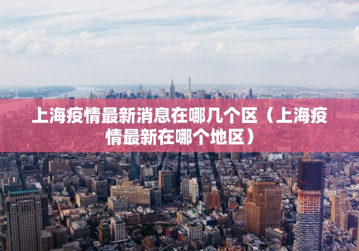 上海疫情最新消息在哪几个区（上海疫情最新在哪个地区）