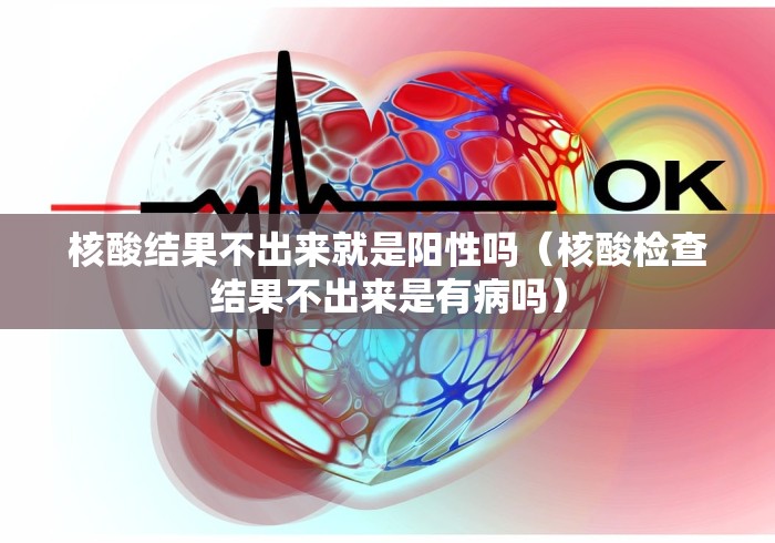 核酸结果不出来就是阳性吗(核酸检查结果不出来是有病吗) 核酸结果不出来就是阳性吗(核酸检查结果不出来是有病吗)
