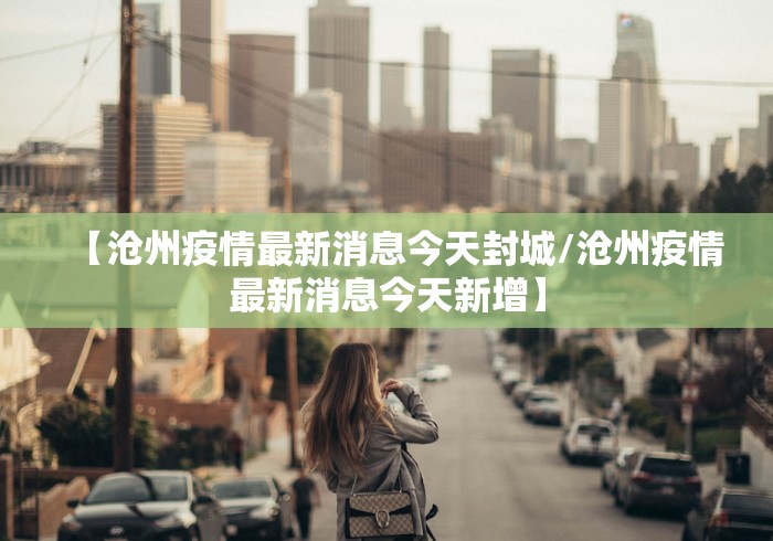 【沧州疫情最新消息今天封城/沧州疫情最新消息今天新增】