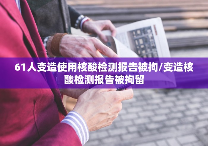61人变造使用核酸检测报告被拘/变造核酸检测报告被拘留