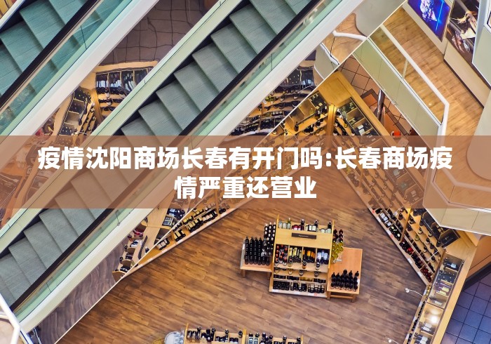 疫情沈阳商场长春有开门吗:长春商场疫情严重还营业