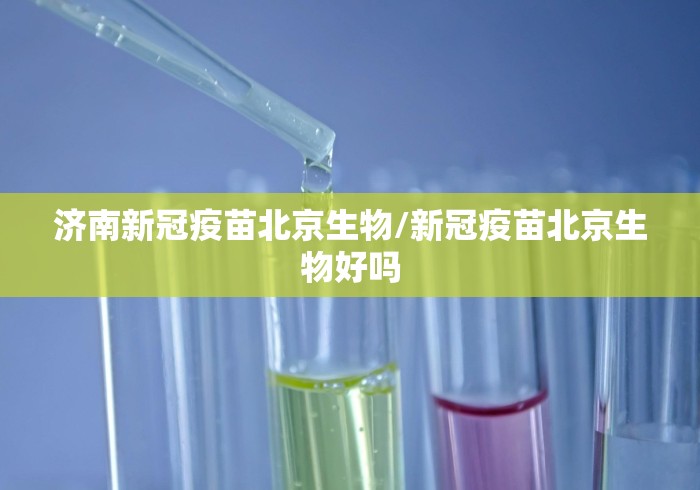 济南新冠疫苗北京生物/新冠疫苗北京生物好吗