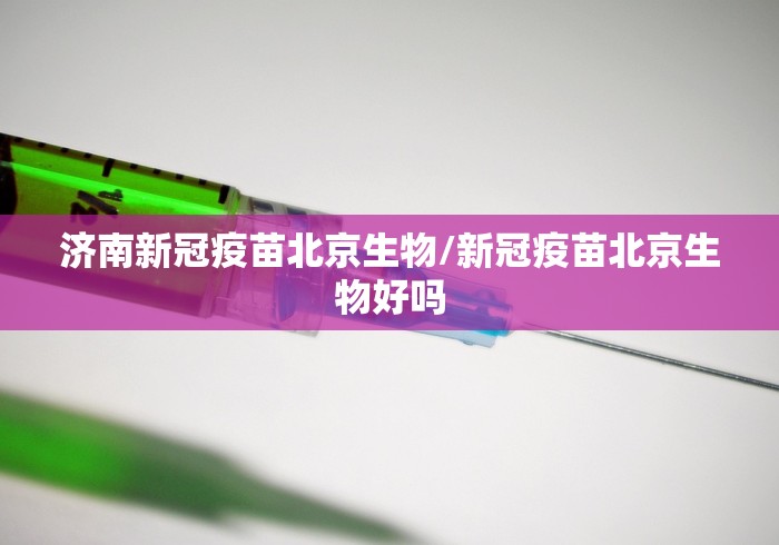 济南新冠疫苗北京生物/新冠疫苗北京生物好吗 济南新冠疫苗北京生物/新冠疫苗北京生物好吗
