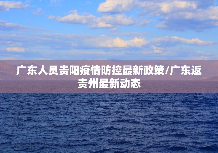 广东人员贵阳疫情防控最新政策/广东返贵州最新动态