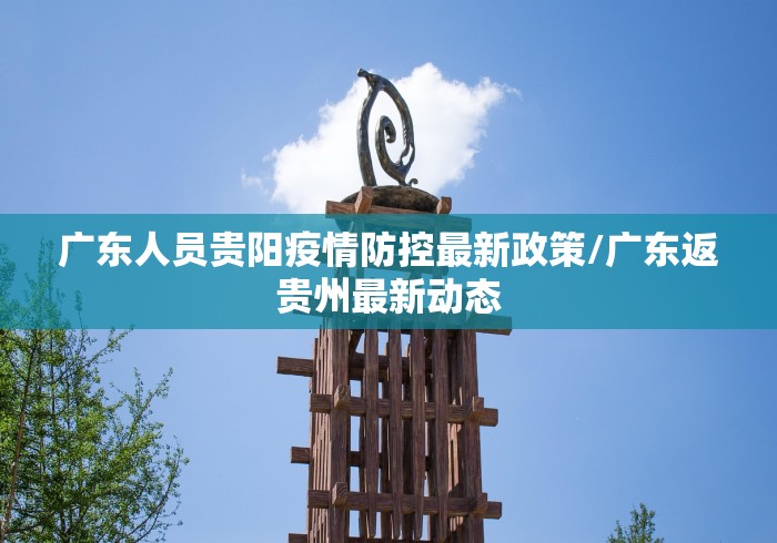 广东人员贵阳疫情防控最新政策/广东返贵州最新动态 广东人员贵阳疫情防控最新政策/广东返贵州最新动态