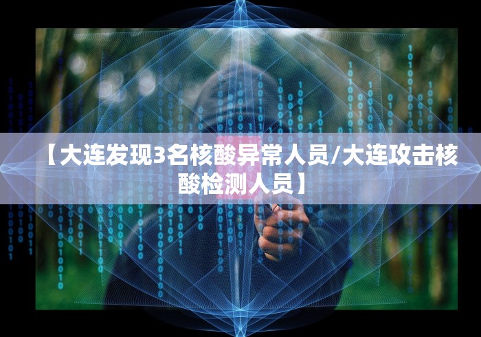 【大连发现3名核酸异常人员/大连攻击核酸检测人员】