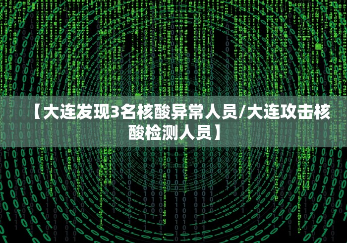 【大连发现3名核酸异常人员/大连攻击核酸检测人员】