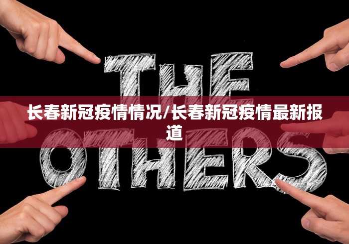 长春新冠疫情情况/长春新冠疫情最新报道 长春新冠疫情情况/长春新冠疫情最新报道