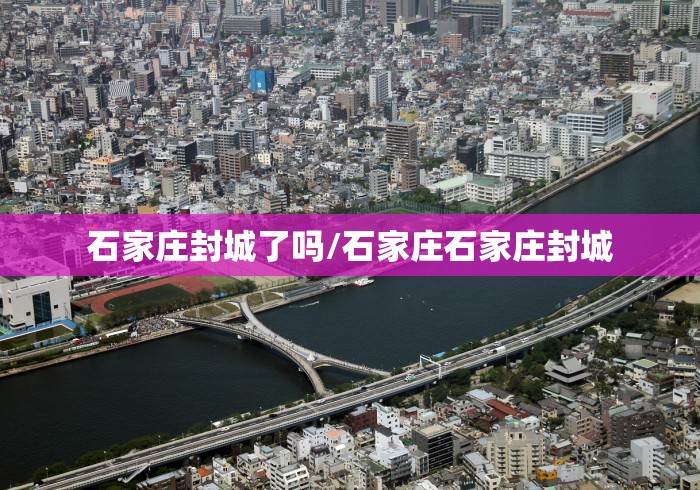 石家庄封城了吗/石家庄石家庄封城