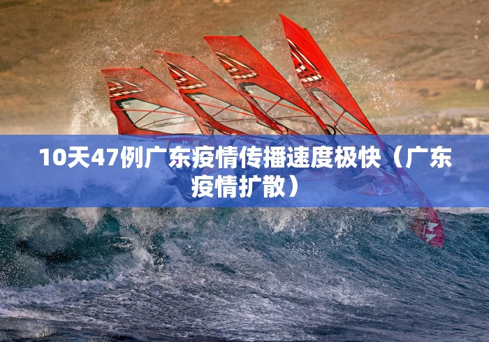 10天47例广东疫情传播速度极快(广东疫情扩散)