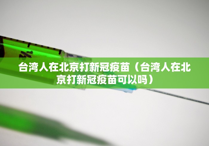 台湾人在北京打新冠疫苗(台湾人在北京打新冠疫苗可以吗) 台湾人在北京打新冠疫苗(台湾人在北京打新冠疫苗可以吗)