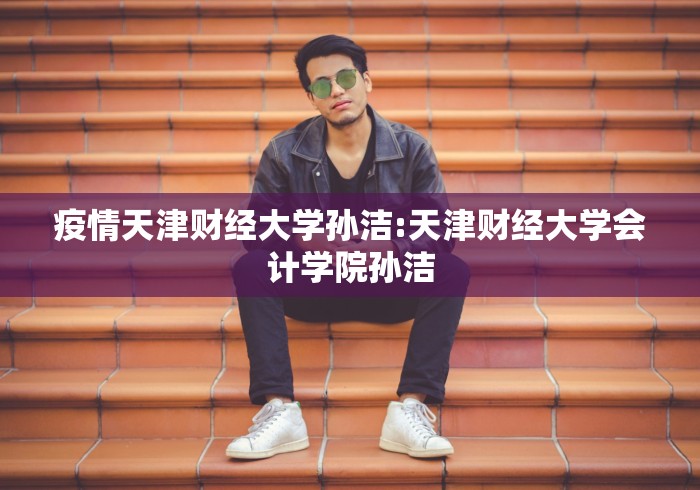 疫情天津财经大学孙洁:天津财经大学会计学院孙洁