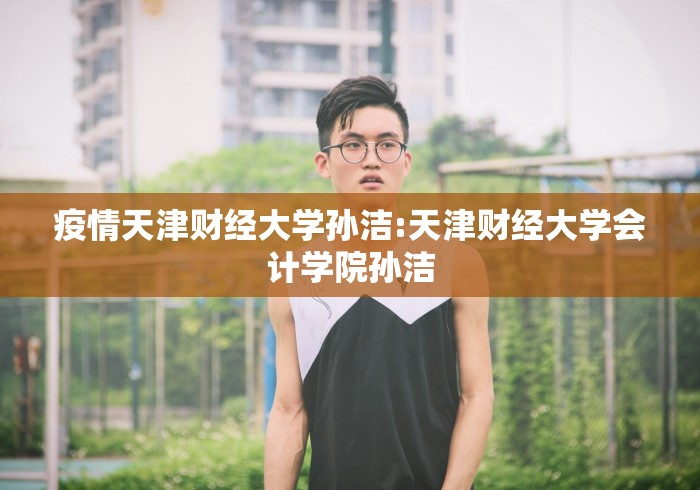 疫情天津财经大学孙洁:天津财经大学会计学院孙洁