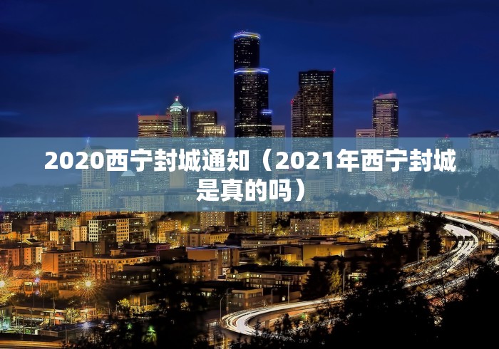 2020西宁封城通知(2021年西宁封城是真的吗) 2020西宁封城通知(2021年西宁封城是真的吗)